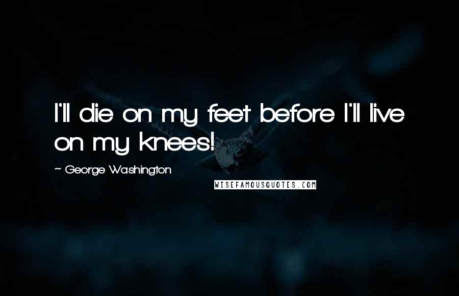 George Washington Quotes: I'll die on my feet before I'll live on my knees!