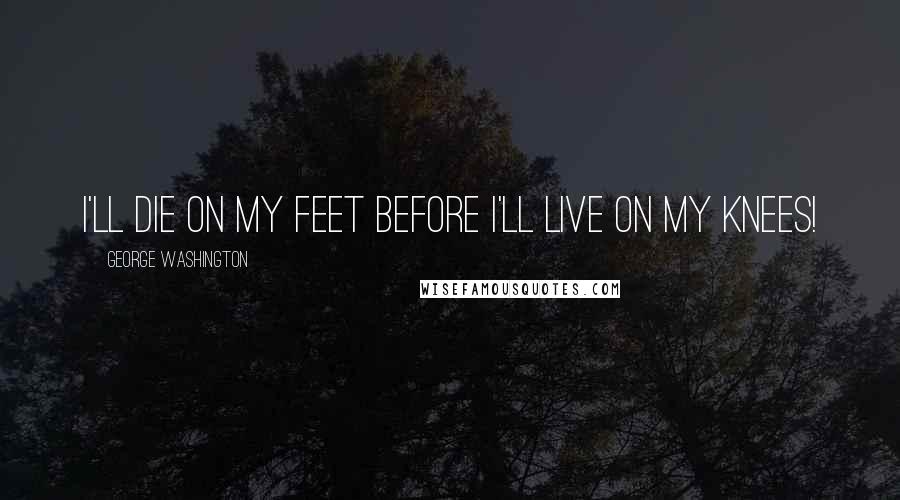 George Washington Quotes: I'll die on my feet before I'll live on my knees!