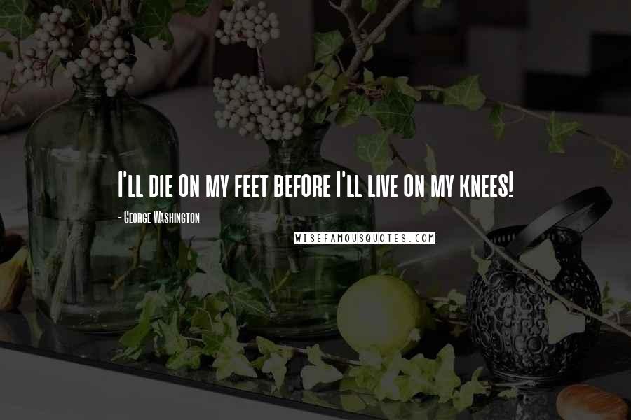 George Washington Quotes: I'll die on my feet before I'll live on my knees!