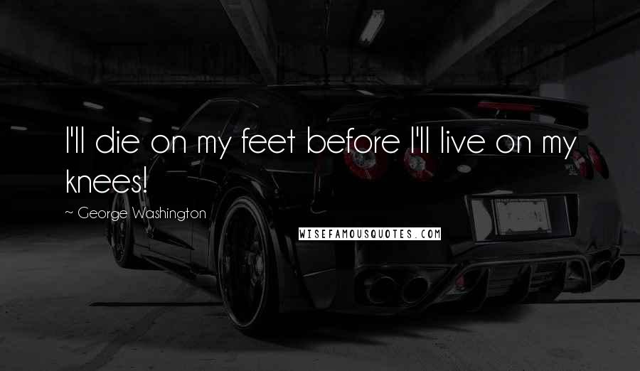 George Washington Quotes: I'll die on my feet before I'll live on my knees!