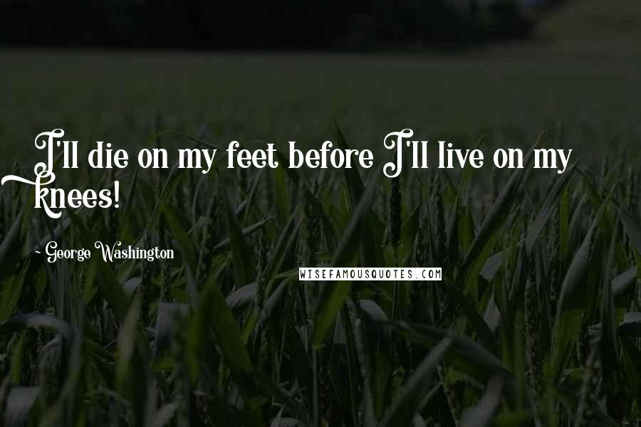 George Washington Quotes: I'll die on my feet before I'll live on my knees!