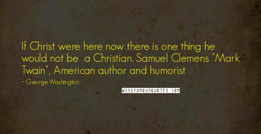 George Washington Quotes: If Christ were here now there is one thing he would not be  a Christian. Samuel Clemens "Mark Twain", American author and humorist