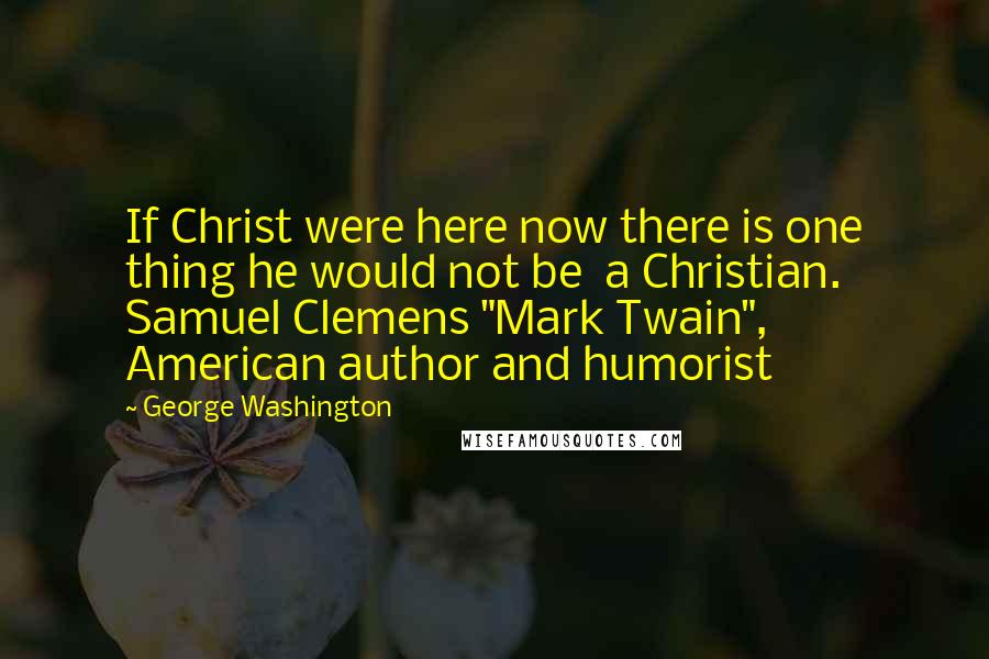 George Washington Quotes: If Christ were here now there is one thing he would not be  a Christian. Samuel Clemens "Mark Twain", American author and humorist