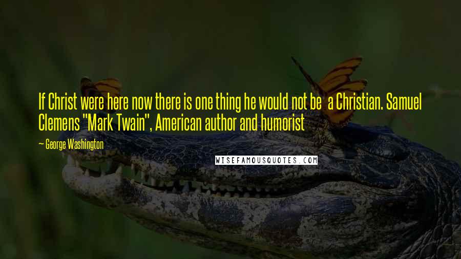 George Washington Quotes: If Christ were here now there is one thing he would not be  a Christian. Samuel Clemens "Mark Twain", American author and humorist