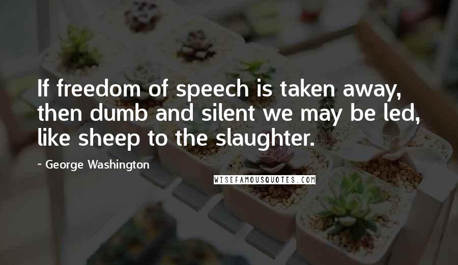 George Washington Quotes: If freedom of speech is taken away, then dumb and silent we may be led, like sheep to the slaughter.