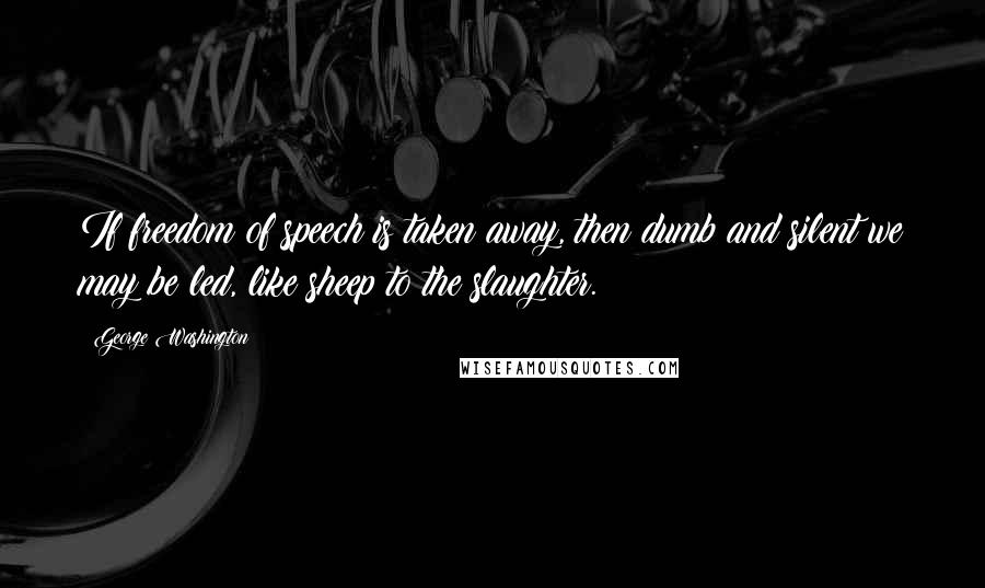 George Washington Quotes: If freedom of speech is taken away, then dumb and silent we may be led, like sheep to the slaughter.