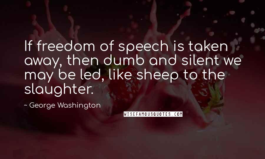 George Washington Quotes: If freedom of speech is taken away, then dumb and silent we may be led, like sheep to the slaughter.