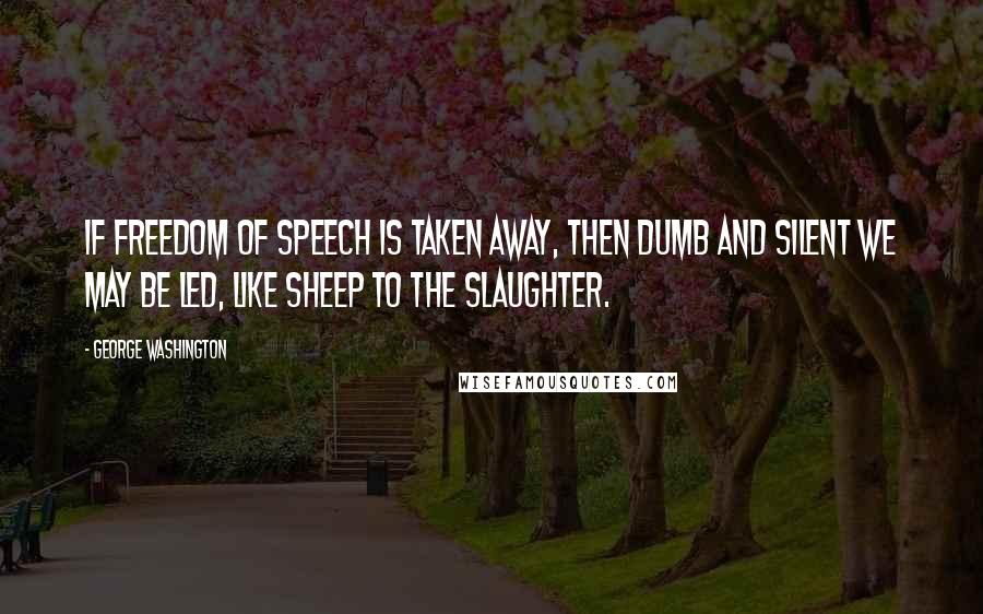 George Washington Quotes: If freedom of speech is taken away, then dumb and silent we may be led, like sheep to the slaughter.