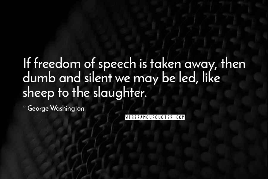 George Washington Quotes: If freedom of speech is taken away, then dumb and silent we may be led, like sheep to the slaughter.