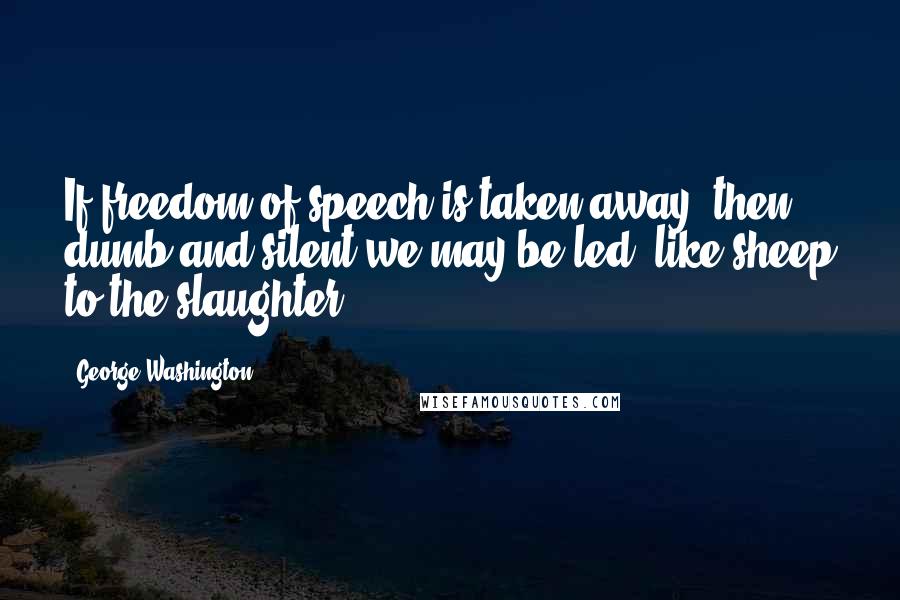 George Washington Quotes: If freedom of speech is taken away, then dumb and silent we may be led, like sheep to the slaughter.