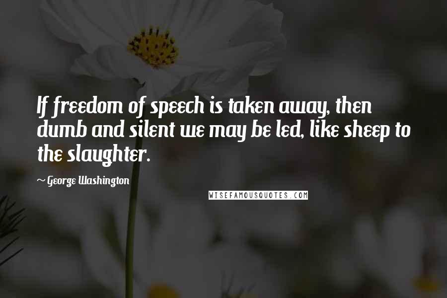 George Washington Quotes: If freedom of speech is taken away, then dumb and silent we may be led, like sheep to the slaughter.