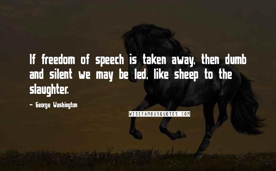 George Washington Quotes: If freedom of speech is taken away, then dumb and silent we may be led, like sheep to the slaughter.