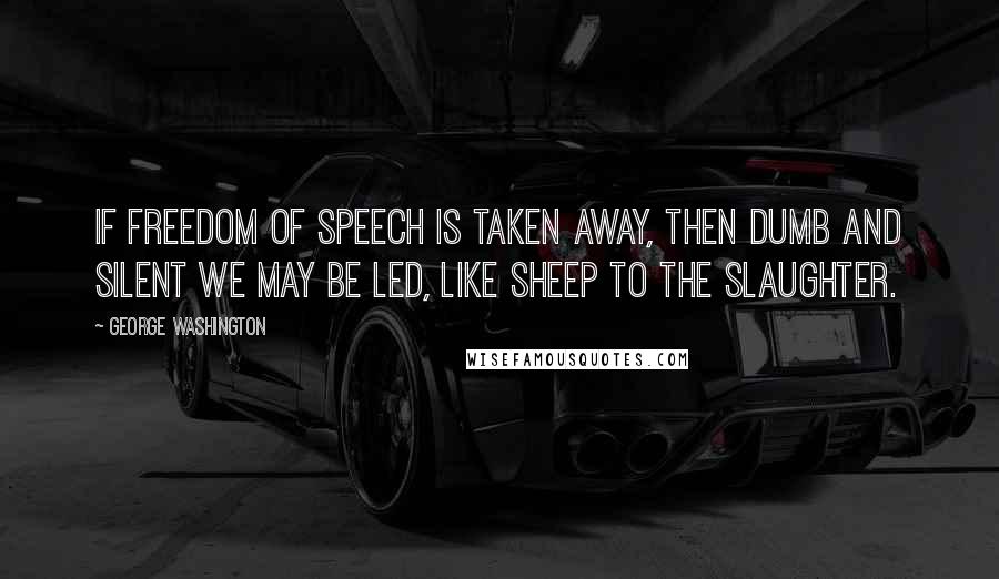 George Washington Quotes: If freedom of speech is taken away, then dumb and silent we may be led, like sheep to the slaughter.