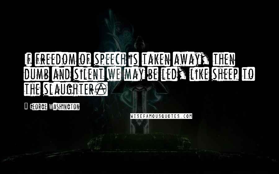 George Washington Quotes: If freedom of speech is taken away, then dumb and silent we may be led, like sheep to the slaughter.