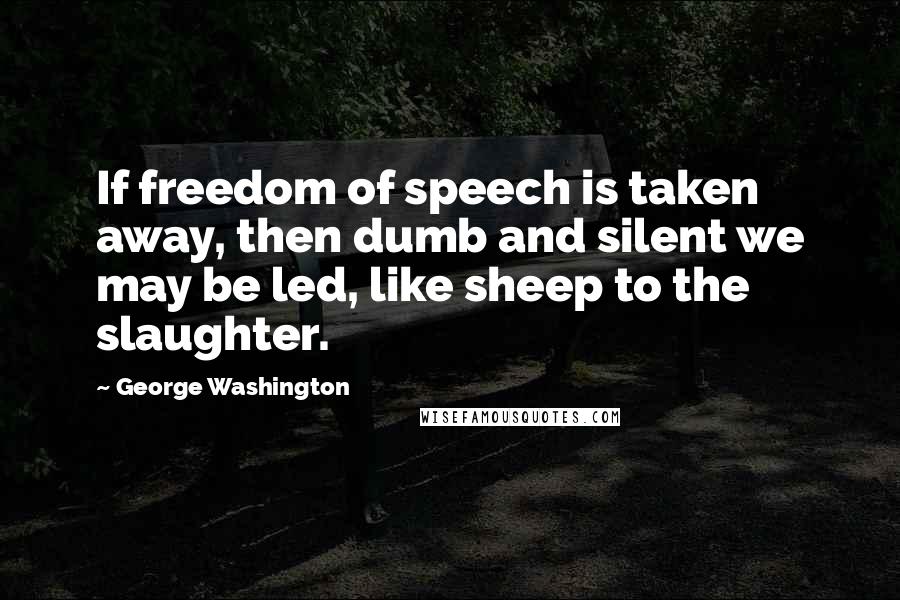 George Washington Quotes: If freedom of speech is taken away, then dumb and silent we may be led, like sheep to the slaughter.