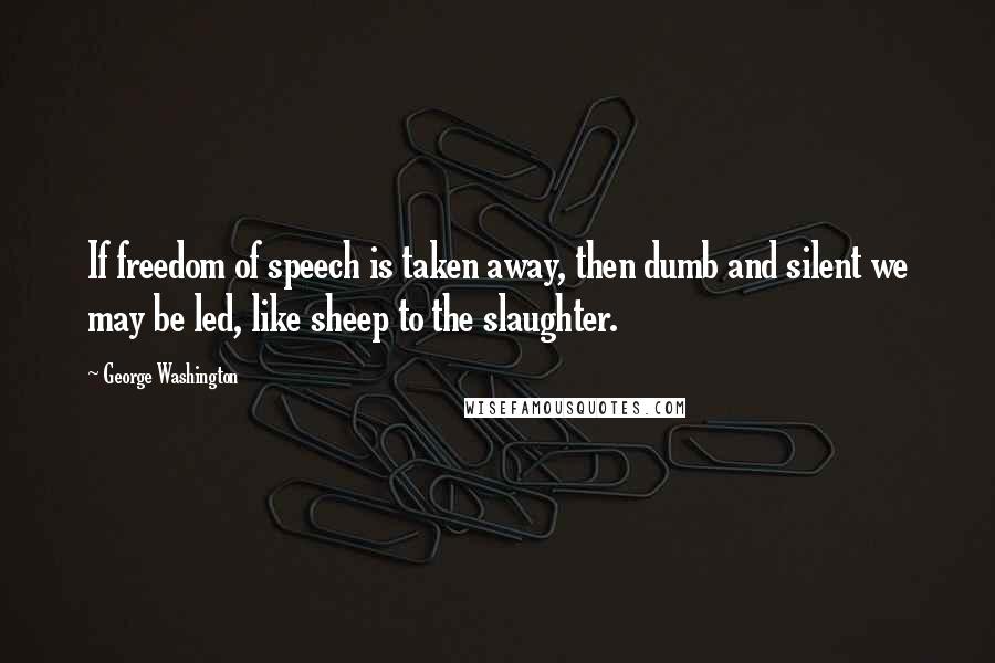 George Washington Quotes: If freedom of speech is taken away, then dumb and silent we may be led, like sheep to the slaughter.