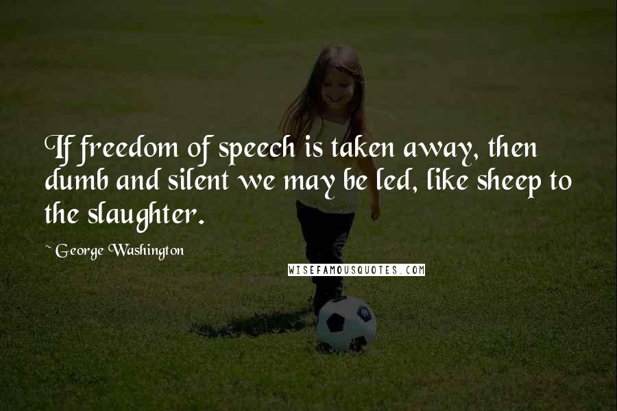 George Washington Quotes: If freedom of speech is taken away, then dumb and silent we may be led, like sheep to the slaughter.