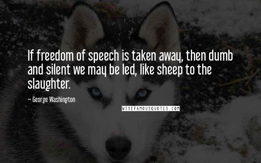 George Washington Quotes: If freedom of speech is taken away, then dumb and silent we may be led, like sheep to the slaughter.