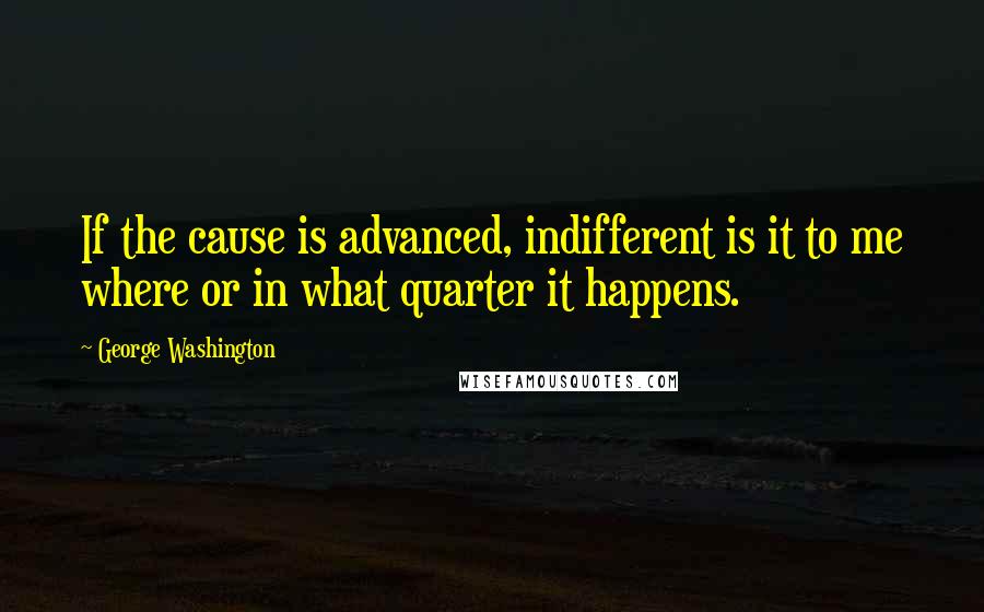 George Washington Quotes: If the cause is advanced, indifferent is it to me where or in what quarter it happens.