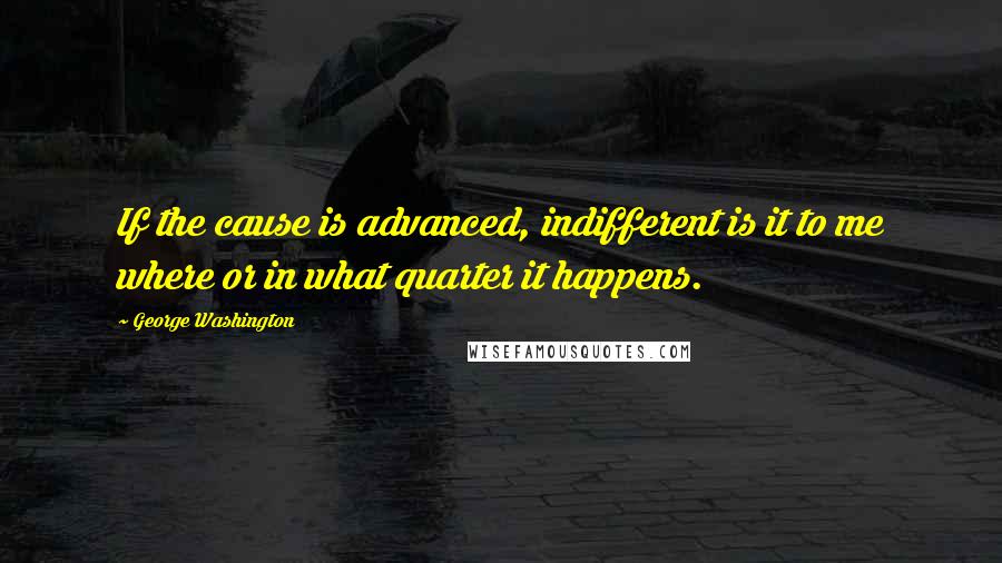 George Washington Quotes: If the cause is advanced, indifferent is it to me where or in what quarter it happens.