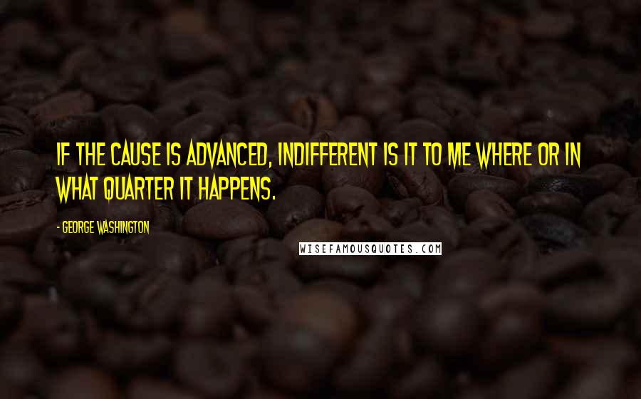 George Washington Quotes: If the cause is advanced, indifferent is it to me where or in what quarter it happens.