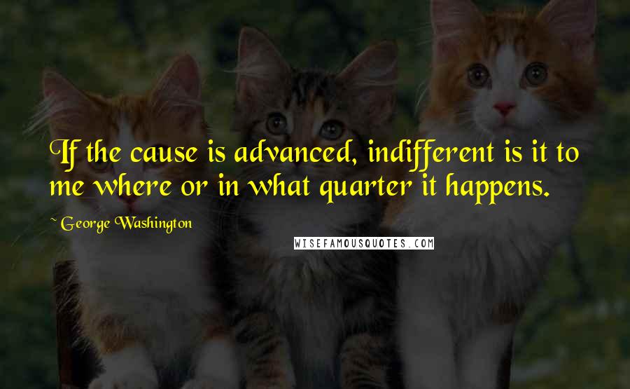 George Washington Quotes: If the cause is advanced, indifferent is it to me where or in what quarter it happens.