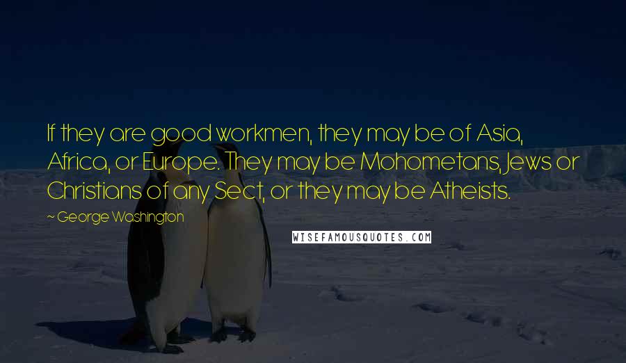 George Washington Quotes: If they are good workmen, they may be of Asia, Africa, or Europe. They may be Mohometans, Jews or Christians of any Sect, or they may be Atheists.