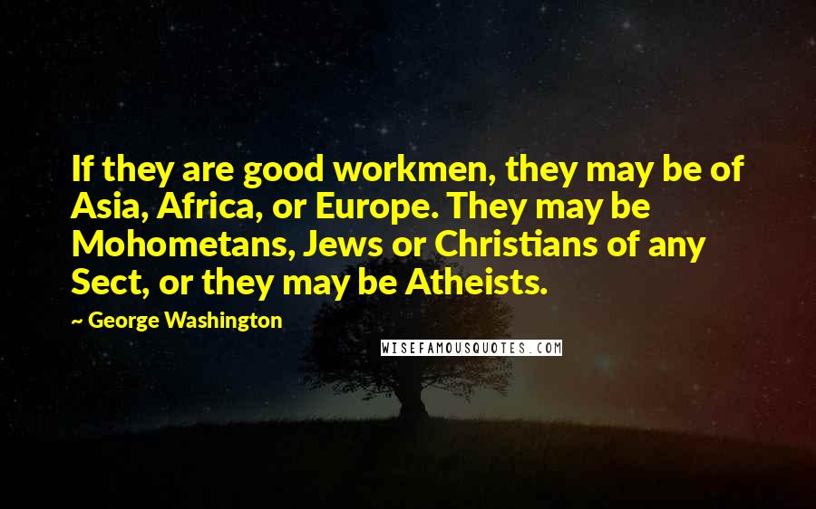 George Washington Quotes: If they are good workmen, they may be of Asia, Africa, or Europe. They may be Mohometans, Jews or Christians of any Sect, or they may be Atheists.