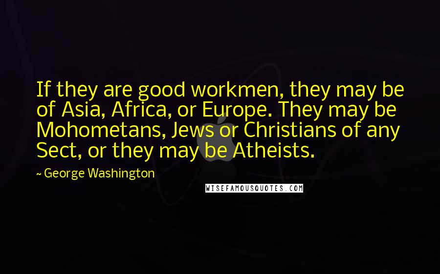 George Washington Quotes: If they are good workmen, they may be of Asia, Africa, or Europe. They may be Mohometans, Jews or Christians of any Sect, or they may be Atheists.