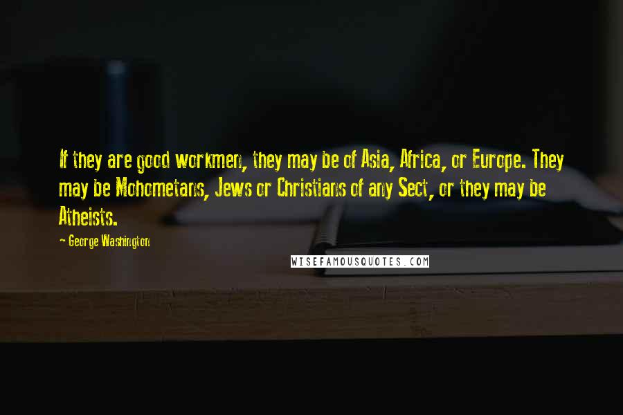 George Washington Quotes: If they are good workmen, they may be of Asia, Africa, or Europe. They may be Mohometans, Jews or Christians of any Sect, or they may be Atheists.