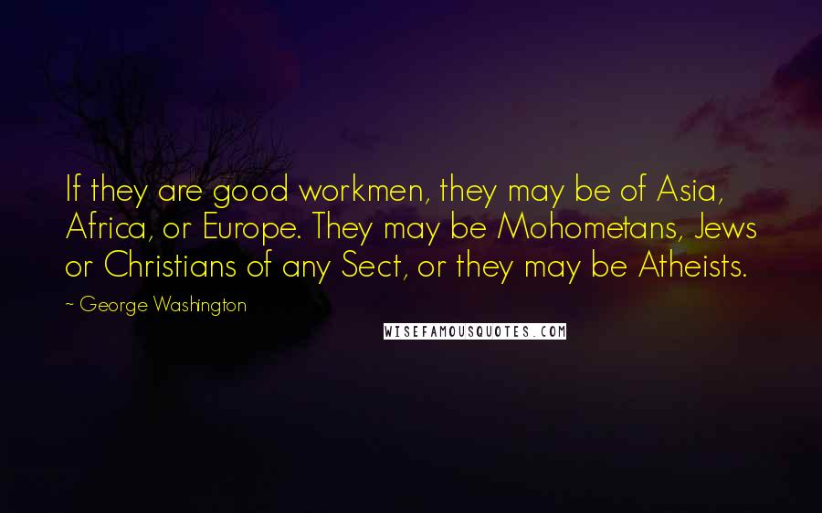George Washington Quotes: If they are good workmen, they may be of Asia, Africa, or Europe. They may be Mohometans, Jews or Christians of any Sect, or they may be Atheists.