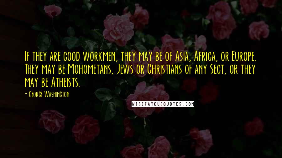 George Washington Quotes: If they are good workmen, they may be of Asia, Africa, or Europe. They may be Mohometans, Jews or Christians of any Sect, or they may be Atheists.