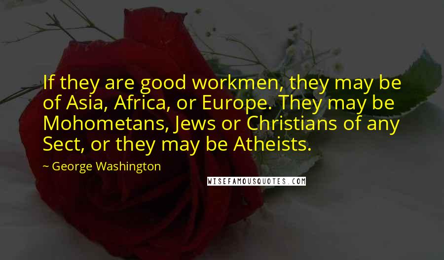 George Washington Quotes: If they are good workmen, they may be of Asia, Africa, or Europe. They may be Mohometans, Jews or Christians of any Sect, or they may be Atheists.