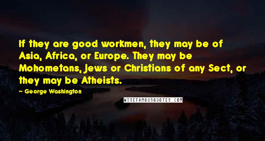 George Washington Quotes: If they are good workmen, they may be of Asia, Africa, or Europe. They may be Mohometans, Jews or Christians of any Sect, or they may be Atheists.