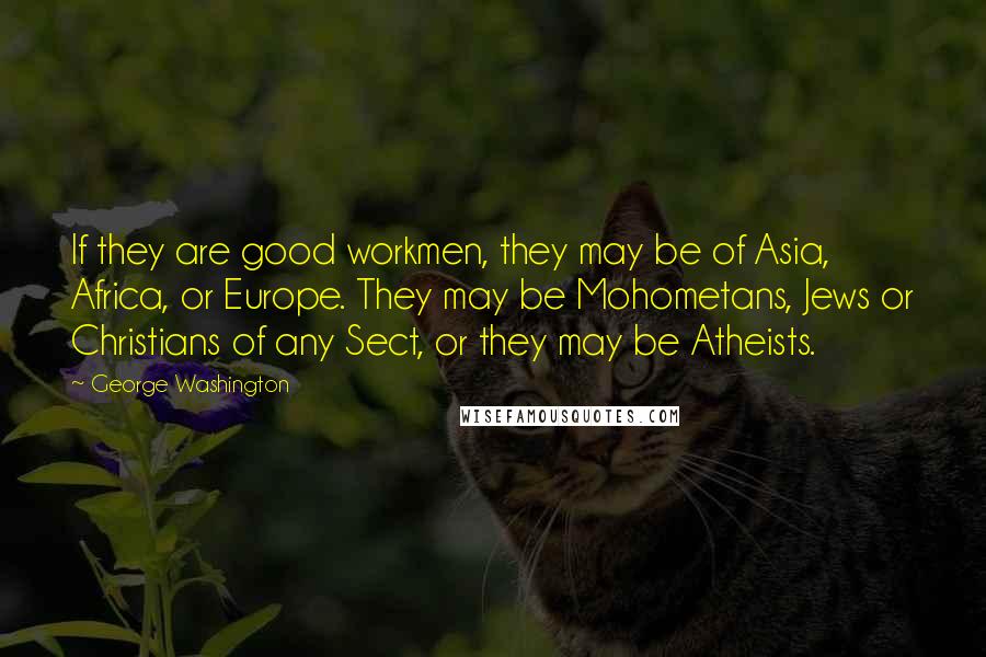 George Washington Quotes: If they are good workmen, they may be of Asia, Africa, or Europe. They may be Mohometans, Jews or Christians of any Sect, or they may be Atheists.
