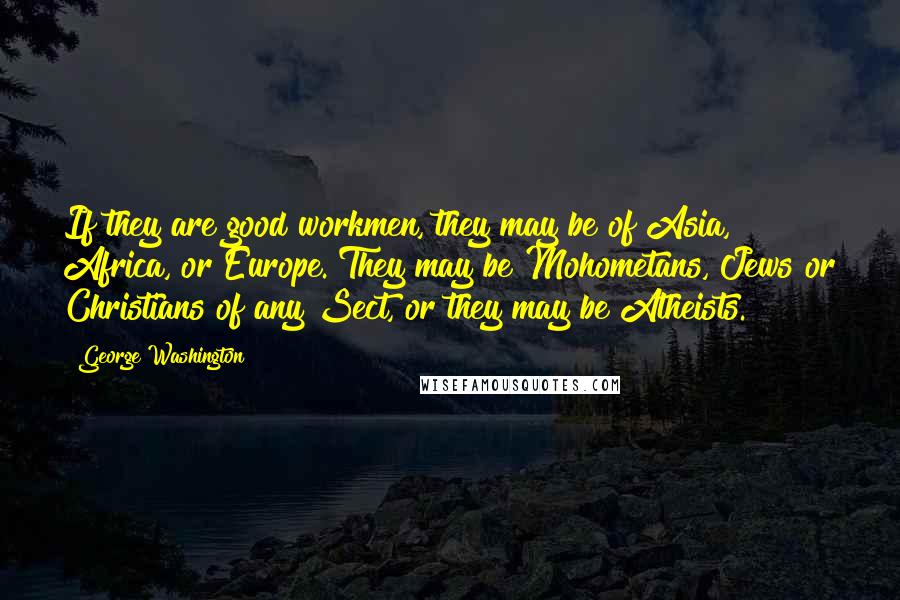 George Washington Quotes: If they are good workmen, they may be of Asia, Africa, or Europe. They may be Mohometans, Jews or Christians of any Sect, or they may be Atheists.