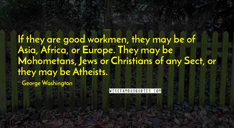 George Washington Quotes: If they are good workmen, they may be of Asia, Africa, or Europe. They may be Mohometans, Jews or Christians of any Sect, or they may be Atheists.