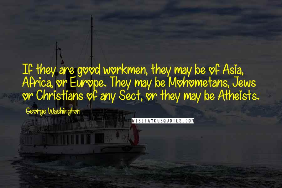 George Washington Quotes: If they are good workmen, they may be of Asia, Africa, or Europe. They may be Mohometans, Jews or Christians of any Sect, or they may be Atheists.