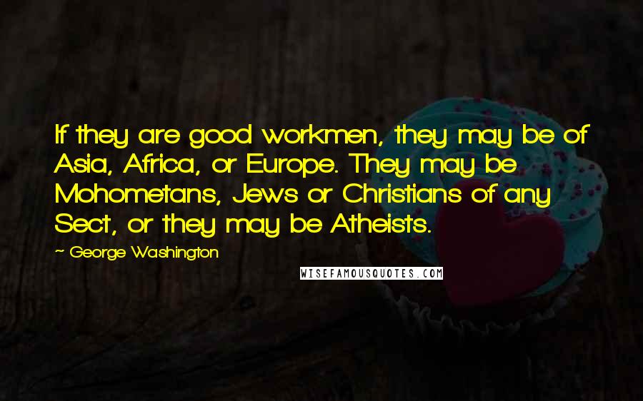 George Washington Quotes: If they are good workmen, they may be of Asia, Africa, or Europe. They may be Mohometans, Jews or Christians of any Sect, or they may be Atheists.