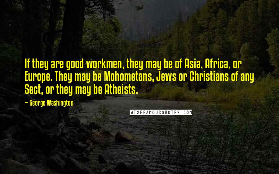 George Washington Quotes: If they are good workmen, they may be of Asia, Africa, or Europe. They may be Mohometans, Jews or Christians of any Sect, or they may be Atheists.