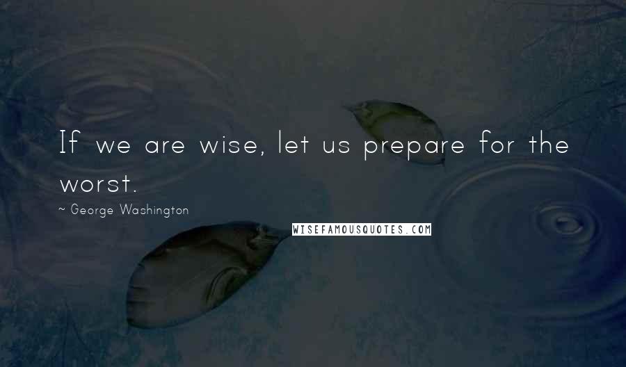 George Washington Quotes: If we are wise, let us prepare for the worst.