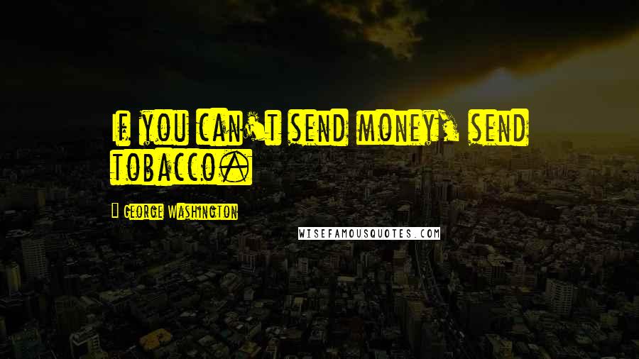 George Washington Quotes: If you can't send money, send tobacco.