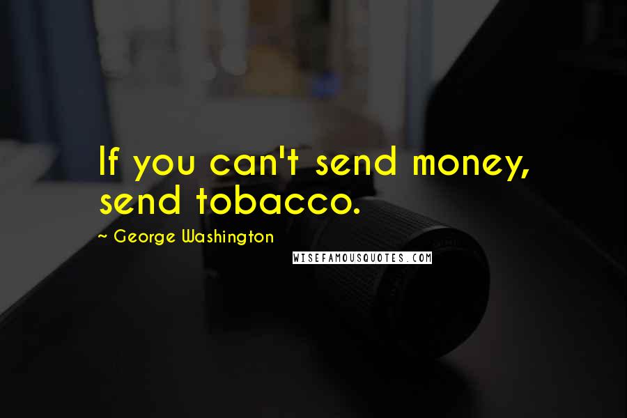 George Washington Quotes: If you can't send money, send tobacco.