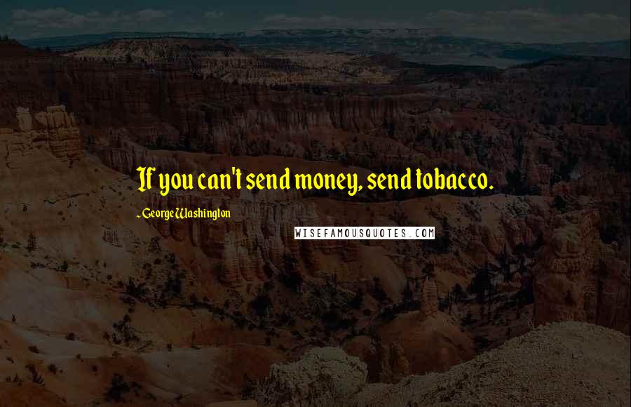 George Washington Quotes: If you can't send money, send tobacco.