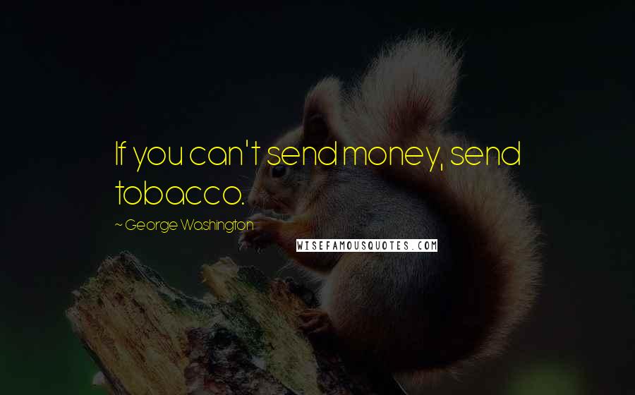 George Washington Quotes: If you can't send money, send tobacco.