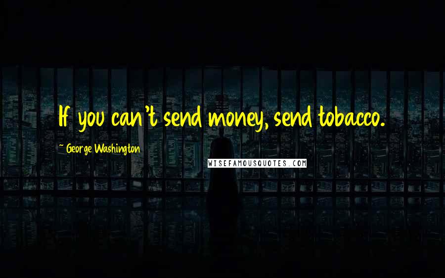 George Washington Quotes: If you can't send money, send tobacco.