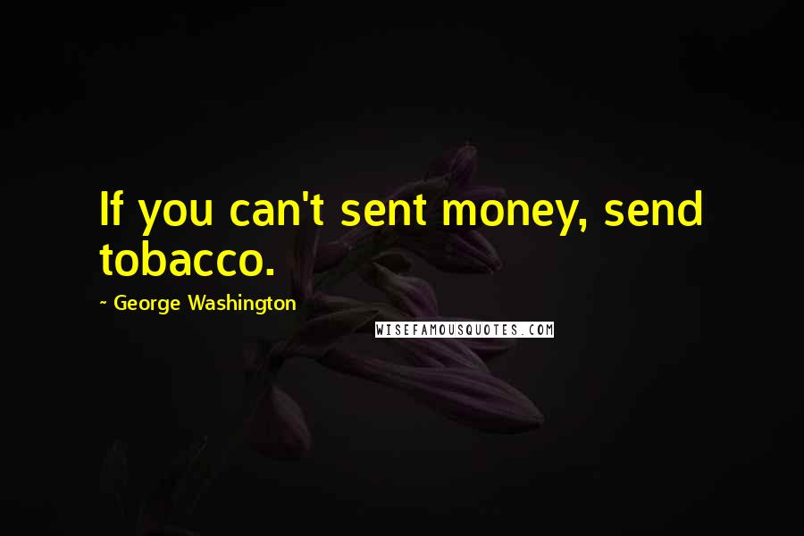 George Washington Quotes: If you can't sent money, send tobacco.