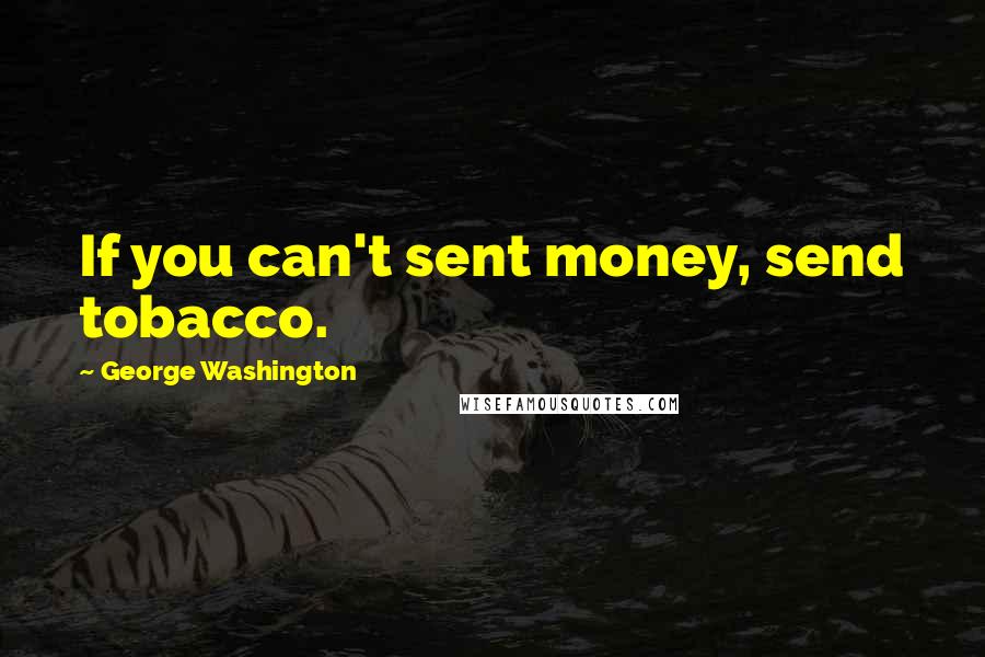 George Washington Quotes: If you can't sent money, send tobacco.