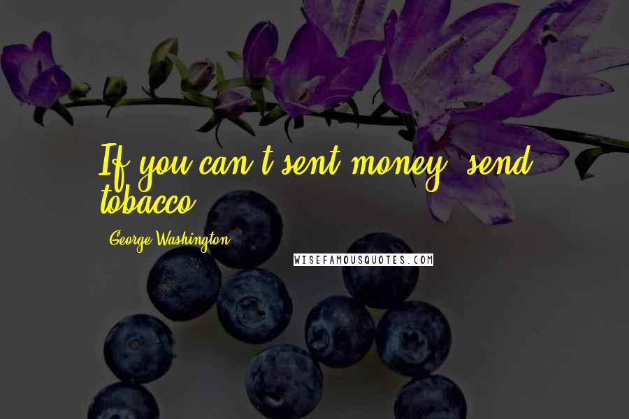 George Washington Quotes: If you can't sent money, send tobacco.