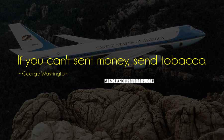 George Washington Quotes: If you can't sent money, send tobacco.